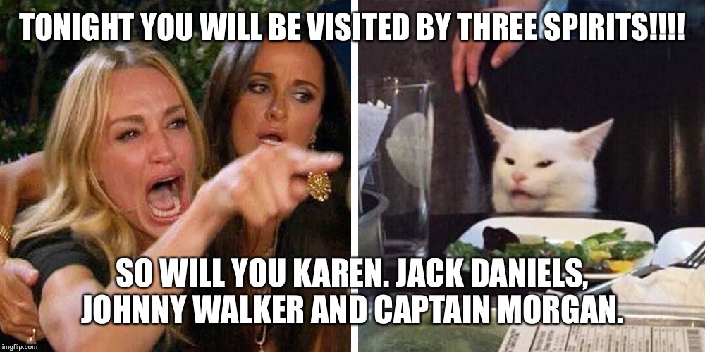 Smudge the cat | TONIGHT YOU WILL BE VISITED BY THREE SPIRITS!!!! SO WILL YOU KAREN. JACK DANIELS, JOHNNY WALKER AND CAPTAIN MORGAN. | image tagged in smudge the cat | made w/ Imgflip meme maker