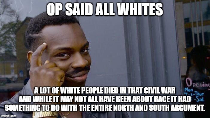Roll Safe Think About It Meme | OP SAID ALL WHITES A LOT OF WHITE PEOPLE DIED IN THAT CIVIL WAR AND WHILE IT MAY NOT ALL HAVE BEEN ABOUT RACE IT HAD SOMETHING TO DO WITH TH | image tagged in memes,roll safe think about it | made w/ Imgflip meme maker