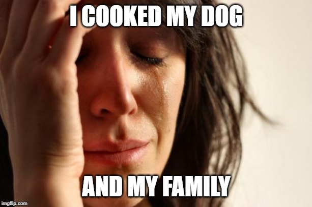 First World Problems Meme | I COOKED MY DOG AND MY FAMILY | image tagged in memes,first world problems | made w/ Imgflip meme maker