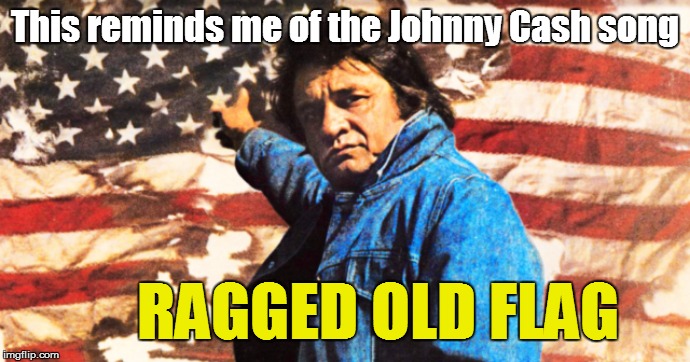 This reminds me of the Johnny Cash song RAGGED OLD FLAG | made w/ Imgflip meme maker