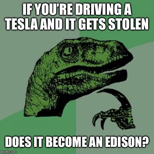 Shots fired!! | IF YOU’RE DRIVING A TESLA AND IT GETS STOLEN; DOES IT BECOME AN EDISON? | image tagged in memes,philosoraptor | made w/ Imgflip meme maker