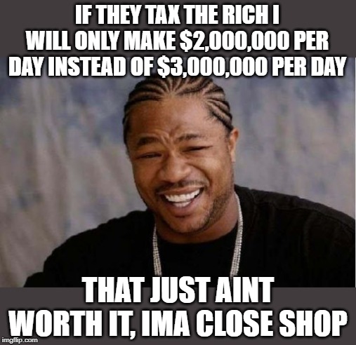 Yo Dawg Heard You | IF THEY TAX THE RICH I WILL ONLY MAKE $2,000,000 PER DAY INSTEAD OF $3,000,000 PER DAY; THAT JUST AINT WORTH IT, IMA CLOSE SHOP | image tagged in memes,yo dawg heard you,tax cuts for the rich,meme,maga,politics | made w/ Imgflip meme maker