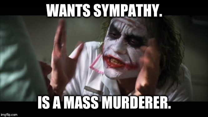 And everybody loses their minds Meme | WANTS SYMPATHY. IS A MASS MURDERER. | image tagged in memes,and everybody loses their minds | made w/ Imgflip meme maker