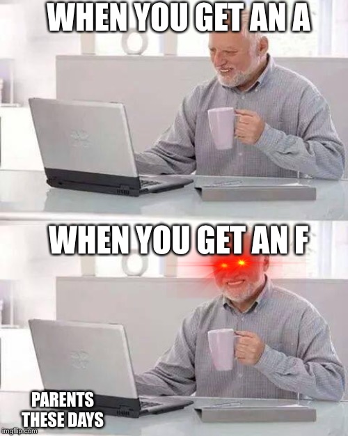 Hide the Pain Harold Meme | WHEN YOU GET AN A; WHEN YOU GET AN F; PARENTS THESE DAYS | image tagged in memes,hide the pain harold | made w/ Imgflip meme maker