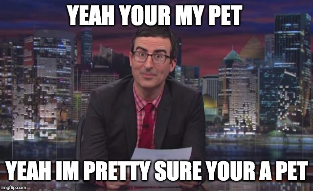 John Oliver OH | YEAH YOUR MY PET YEAH IM PRETTY SURE YOUR A PET | image tagged in john oliver oh | made w/ Imgflip meme maker