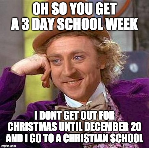 Creepy Condescending Wonka Meme | OH SO YOU GET A 3 DAY SCHOOL WEEK I DONT GET OUT FOR CHRISTMAS UNTIL DECEMBER 20 AND I GO TO A CHRISTIAN SCHOOL | image tagged in memes,creepy condescending wonka | made w/ Imgflip meme maker