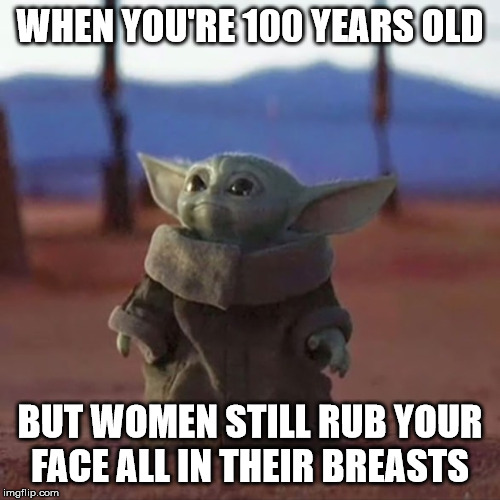 Baby Yoda | WHEN YOU'RE 100 YEARS OLD; BUT WOMEN STILL RUB YOUR FACE ALL IN THEIR BREASTS | image tagged in baby yoda | made w/ Imgflip meme maker