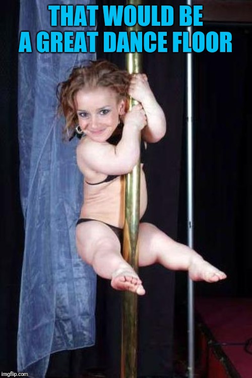 Midget Stripper | THAT WOULD BE A GREAT DANCE FLOOR | image tagged in midget stripper | made w/ Imgflip meme maker