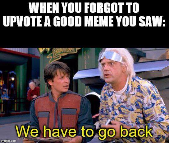 We have to go back | WHEN YOU FORGOT TO UPVOTE A GOOD MEME YOU SAW:; We have to go back | image tagged in we have to go back | made w/ Imgflip meme maker