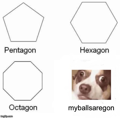 Pentagon Hexagon Octagon | myballsaregon | image tagged in memes,pentagon hexagon octagon | made w/ Imgflip meme maker