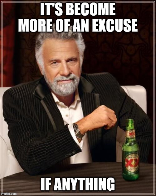 The Most Interesting Man In The World Meme | IT'S BECOME MORE OF AN EXCUSE IF ANYTHING | image tagged in memes,the most interesting man in the world | made w/ Imgflip meme maker