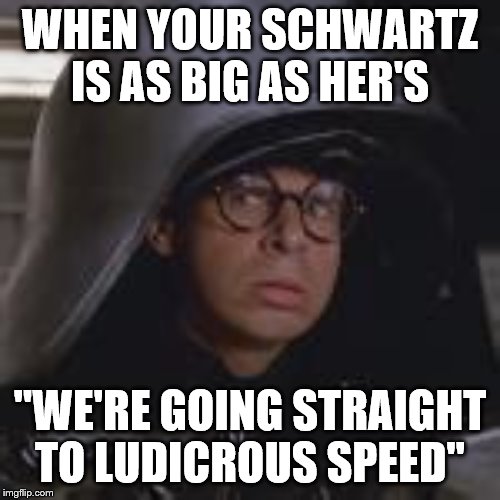 Spaceballs: The Schwartz Awakens | WHEN YOUR SCHWARTZ IS AS BIG AS HER'S; "WE'RE GOING STRAIGHT TO LUDICROUS SPEED" | image tagged in spaceballs | made w/ Imgflip meme maker