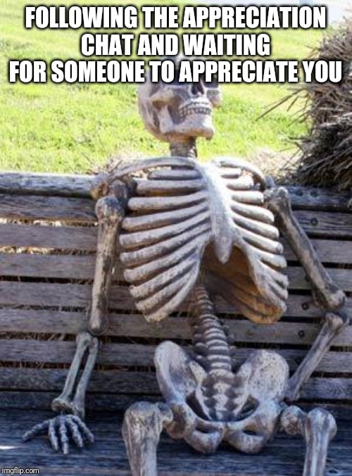 Waiting Skeleton Meme | FOLLOWING THE APPRECIATION CHAT AND WAITING FOR SOMEONE TO APPRECIATE YOU | image tagged in memes,waiting skeleton | made w/ Imgflip meme maker