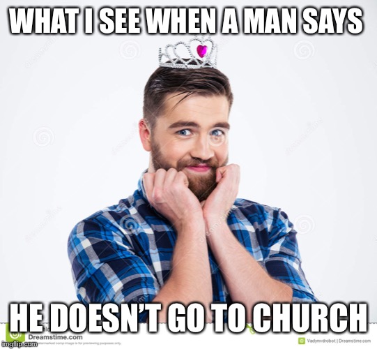 Girly man | WHAT I SEE WHEN A MAN SAYS; HE DOESN’T GO TO CHURCH | image tagged in girly man | made w/ Imgflip meme maker