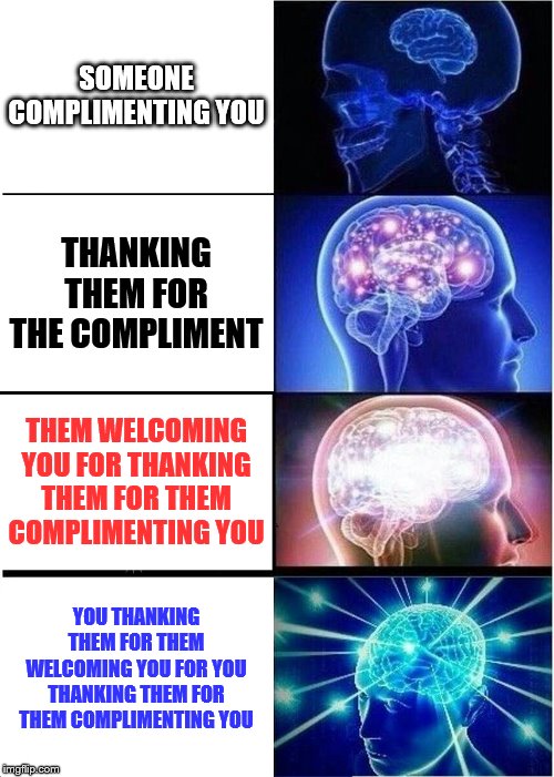Expanding Brain | SOMEONE COMPLIMENTING YOU; THANKING THEM FOR THE COMPLIMENT; THEM WELCOMING YOU FOR THANKING THEM FOR THEM COMPLIMENTING YOU; YOU THANKING THEM FOR THEM WELCOMING YOU FOR YOU THANKING THEM FOR THEM COMPLIMENTING YOU | image tagged in memes,expanding brain | made w/ Imgflip meme maker