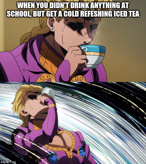 Giorno Sips Tea | WHEN YOU DIDN'T DRINK ANYTHING AT SCHOOL, BUT GET A COLD REFESHING ICED TEA | image tagged in giorno sips tea | made w/ Imgflip meme maker