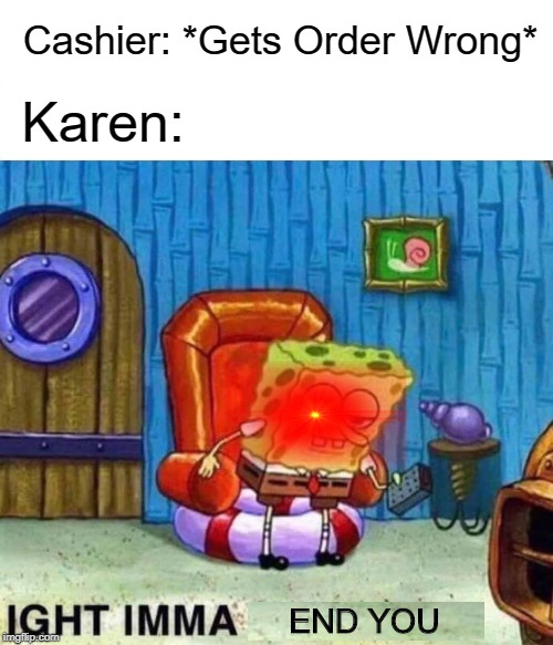 Oh No Karen... | Cashier: *Gets Order Wrong*; Karen:; END YOU | image tagged in memes,spongebob ight imma head out,karen | made w/ Imgflip meme maker