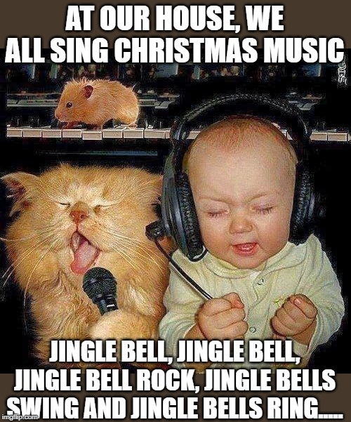 Christmas music | AT OUR HOUSE, WE ALL SING CHRISTMAS MUSIC; JINGLE BELL, JINGLE BELL, JINGLE BELL ROCK, JINGLE BELLS SWING AND JINGLE BELLS RING..... | image tagged in singing,christmas songs,family time | made w/ Imgflip meme maker