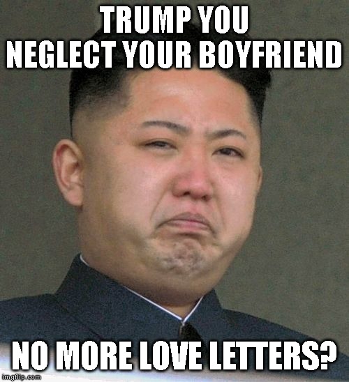 And then "We fell in love." Trump  said. | TRUMP YOU NEGLECT YOUR BOYFRIEND; NO MORE LOVE LETTERS? | image tagged in kim jong un,trump traitor,crush the commies,impeach trump | made w/ Imgflip meme maker