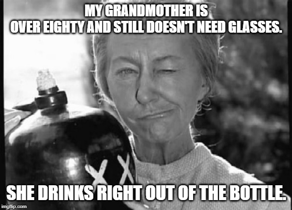 Granny Clampett | MY GRANDMOTHER IS OVER EIGHTY AND STILL DOESN'T NEED GLASSES. SHE DRINKS RIGHT OUT OF THE BOTTLE. | image tagged in granny clampett | made w/ Imgflip meme maker