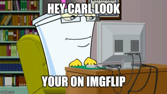Master shake on a computer | HEY CARL LOOK YOUR ON IMGFLIP | image tagged in master shake on a computer | made w/ Imgflip meme maker