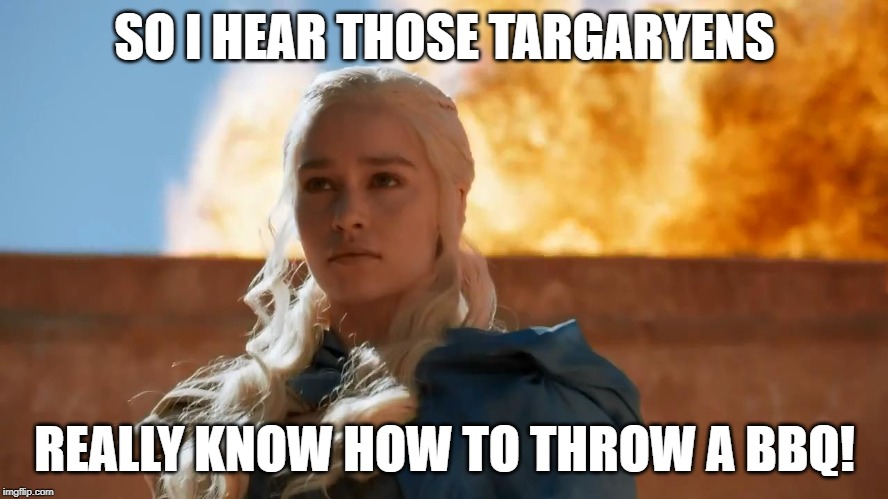 Daenerys Targaryen Fire | SO I HEAR THOSE TARGARYENS; REALLY KNOW HOW TO THROW A BBQ! | image tagged in daenerys targaryen fire | made w/ Imgflip meme maker