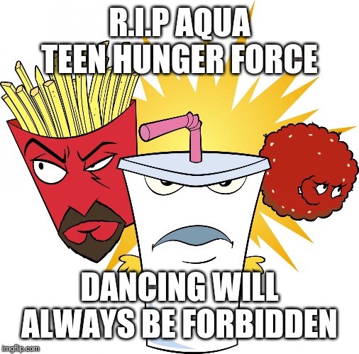 Aqua Teen Hunger Force | R.I.P AQUA TEEN HUNGER FORCE; DANCING WILL ALWAYS BE FORBIDDEN | image tagged in aqua teen hunger force | made w/ Imgflip meme maker