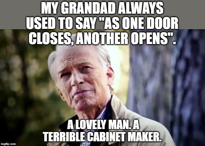 No I don't think I will | MY GRANDAD ALWAYS USED TO SAY "AS ONE DOOR CLOSES, ANOTHER OPENS". A LOVELY MAN. A TERRIBLE CABINET MAKER. | image tagged in no i don't think i will | made w/ Imgflip meme maker