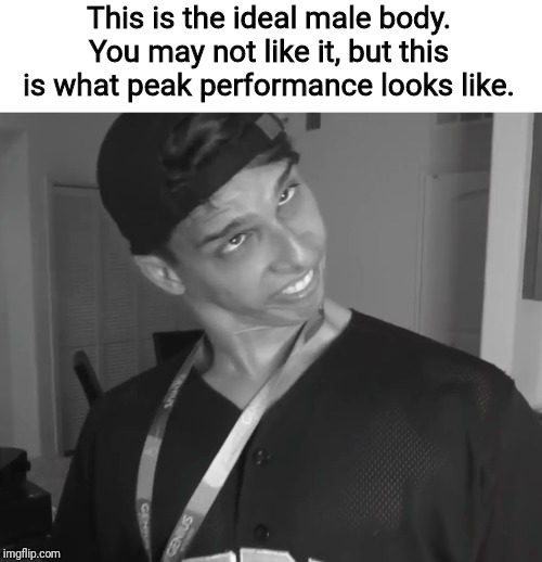Such beauty... | This is the ideal male body. You may not like it, but this is what peak performance looks like. | image tagged in memes,tik tok | made w/ Imgflip meme maker