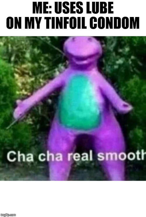 Cha Cha Real Smooth | ME: USES LUBE ON MY TINFOIL CONDOM | image tagged in cha cha real smooth | made w/ Imgflip meme maker