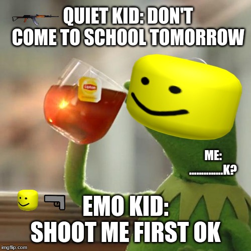 But That's None Of My Business Meme | QUIET KID: DON'T COME TO SCHOOL TOMORROW; ME: ..............K? EMO KID: SHOOT ME FIRST OK | image tagged in memes,but thats none of my business,kermit the frog | made w/ Imgflip meme maker