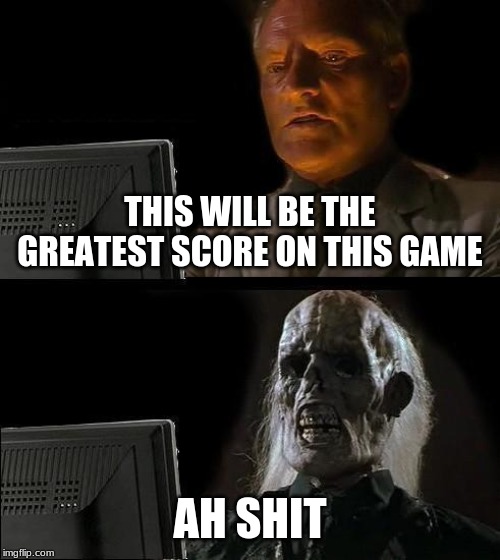 I'll Just Wait Here | THIS WILL BE THE GREATEST SCORE ON THIS GAME; AH SHIT | image tagged in memes,ill just wait here | made w/ Imgflip meme maker