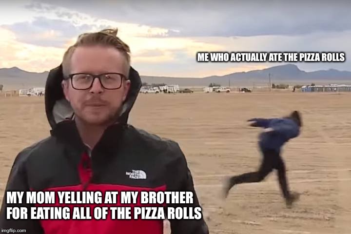 Area 51 Naruto Runner | ME WHO ACTUALLY ATE THE PIZZA ROLLS; MY MOM YELLING AT MY BROTHER FOR EATING ALL OF THE PIZZA ROLLS | image tagged in area 51 naruto runner | made w/ Imgflip meme maker
