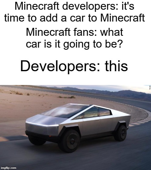 MInecraft fans | Minecraft developers: it's time to add a car to Minecraft; Minecraft fans: what car is it going to be? Developers: this | image tagged in cybertruck,funny,memes,development,minecraft,fans | made w/ Imgflip meme maker