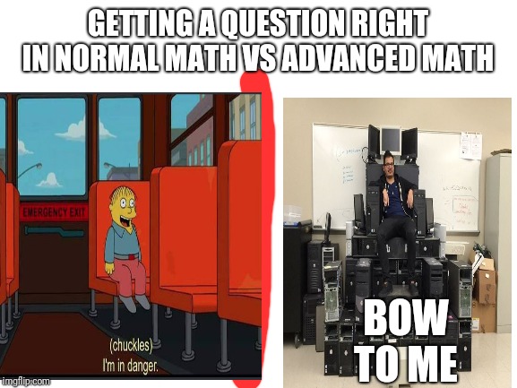 GETTING A QUESTION RIGHT IN NORMAL MATH VS ADVANCED MATH; BOW TO ME | made w/ Imgflip meme maker