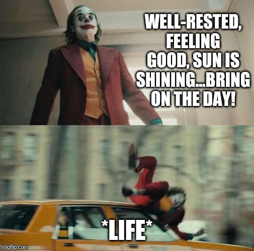 Joaquin Phoenix Joker Car | WELL-RESTED, FEELING GOOD, SUN IS SHINING...BRING ON THE DAY! *LIFE* | image tagged in joaquin phoenix joker car | made w/ Imgflip meme maker