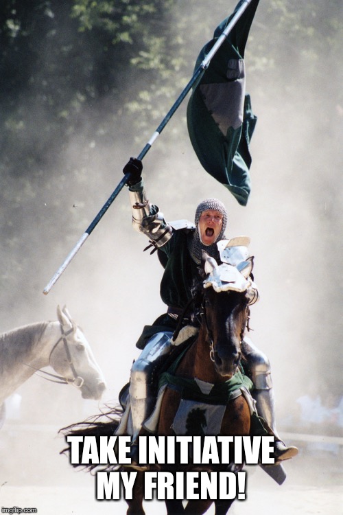 Knight on Horseback Charging with Flag | TAKE INITIATIVE MY FRIEND! | image tagged in knight on horseback charging with flag | made w/ Imgflip meme maker