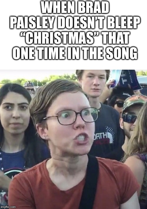 Triggered feminist |  WHEN BRAD PAISLEY DOESN’T BLEEP “CHRISTMAS” THAT ONE TIME IN THE SONG | image tagged in triggered feminist | made w/ Imgflip meme maker