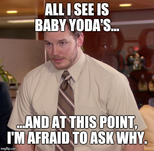 Chris Pratt meme | ALL I SEE IS BABY YODA'S... ...AND AT THIS POINT, I'M AFRAID TO ASK WHY. | image tagged in chris pratt meme,AdviceAnimals | made w/ Imgflip meme maker