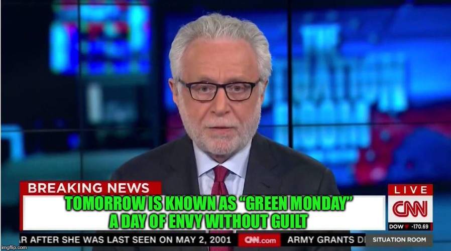 CNN "Wolf of Fake News" Fanfiction | TOMORROW IS KNOWN AS “GREEN MONDAY”
A DAY OF ENVY WITHOUT GUILT | image tagged in cnn wolf of fake news fanfiction | made w/ Imgflip meme maker