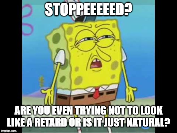 discoused spongebob | STOPPEEEEED? ARE YOU EVEN TRYING NOT TO LOOK LIKE A RETARD OR IS IT JUST NATURAL? | image tagged in discoused spongebob | made w/ Imgflip meme maker