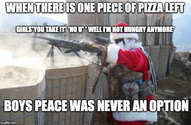 Hohoho | WHEN THERE IS ONE PIECE OF PIZZA LEFT; GIRLS*YOU TAKE IT* *NO U* * WELL I'M NOT HUNGRY ANYMORE*; BOYS PEACE WAS NEVER AN OPTION | image tagged in memes,hohoho | made w/ Imgflip meme maker