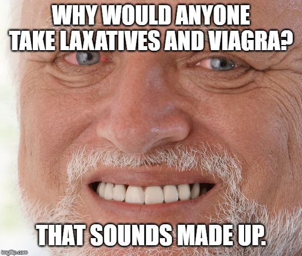 Hide the Pain Harold | WHY WOULD ANYONE TAKE LAXATIVES AND VIAGRA? THAT SOUNDS MADE UP. | image tagged in hide the pain harold | made w/ Imgflip meme maker