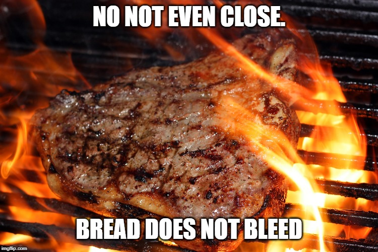 steak | NO NOT EVEN CLOSE. BREAD DOES NOT BLEED | image tagged in steak | made w/ Imgflip meme maker