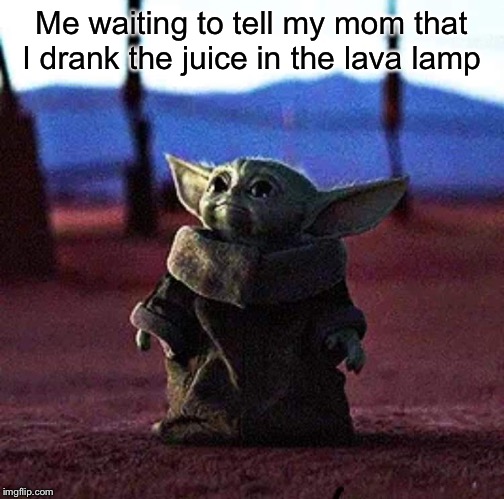 And.... another unfunny baby yoda meme | Me waiting to tell my mom that I drank the juice in the lava lamp | image tagged in baby yoda,lava lamp | made w/ Imgflip meme maker