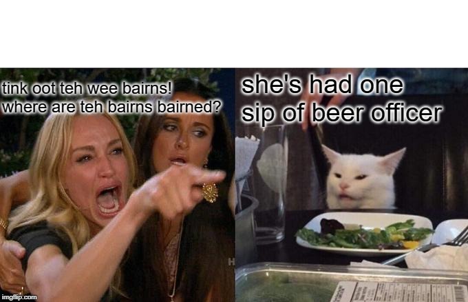 Woman Yelling At Cat | tink oot teh wee bairns! where are teh bairns bairned? she's had one sip of beer officer | image tagged in memes,woman yelling at cat | made w/ Imgflip meme maker