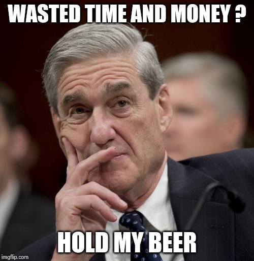 Special Council Robert Mueller | WASTED TIME AND MONEY ? HOLD MY BEER | image tagged in special council robert mueller | made w/ Imgflip meme maker