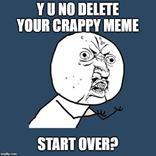 Y U No Meme | Y U NO DELETE YOUR CRAPPY MEME START OVER? | image tagged in memes,y u no | made w/ Imgflip meme maker