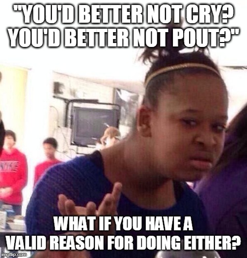 Black Girl Wat | "YOU'D BETTER NOT CRY? YOU'D BETTER NOT POUT?"; WHAT IF YOU HAVE A VALID REASON FOR DOING EITHER? | image tagged in memes,black girl wat,christmas,pout,cry,valid | made w/ Imgflip meme maker