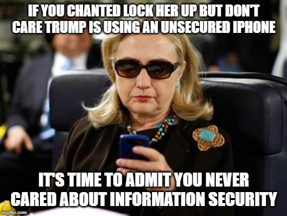 Lock Him UP? | IF YOU CHANTED LOCK HER UP BUT DON'T CARE TRUMP IS USING AN UNSECURED IPHONE; IT'S TIME TO ADMIT YOU NEVER CARED ABOUT INFORMATION SECURITY | image tagged in memes,hillary clinton cellphone,conservative hypocrisy,donald trump is an idiot | made w/ Imgflip meme maker